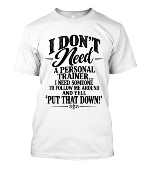 I Don't Need A Personal Trainer I Need Someone To Follow Me Around And Yell Put That Down T-Shirt