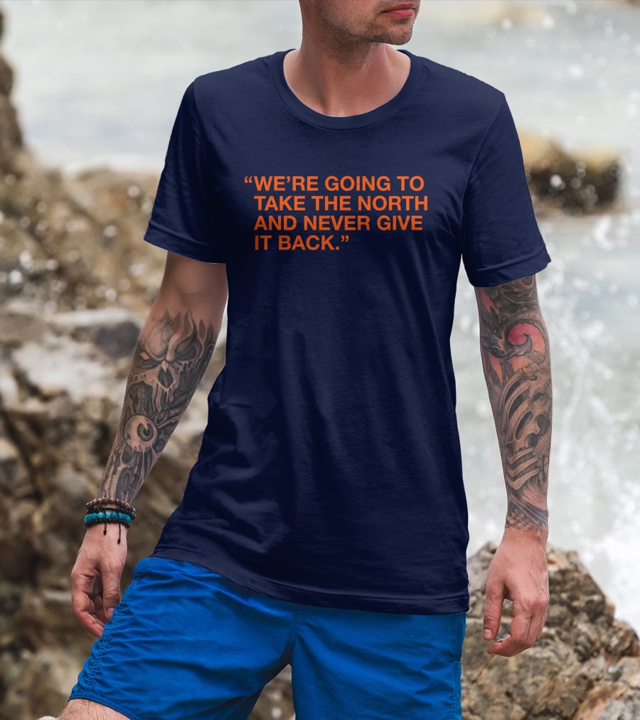 We're Going To Take The North And Never Give It Back T-Shirt