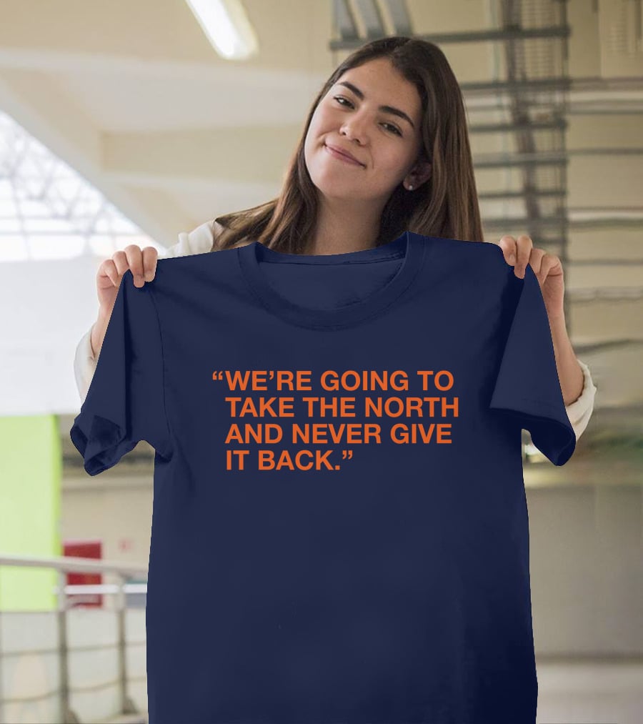 We're Going To Take The North And Never Give It Back T-Shirt