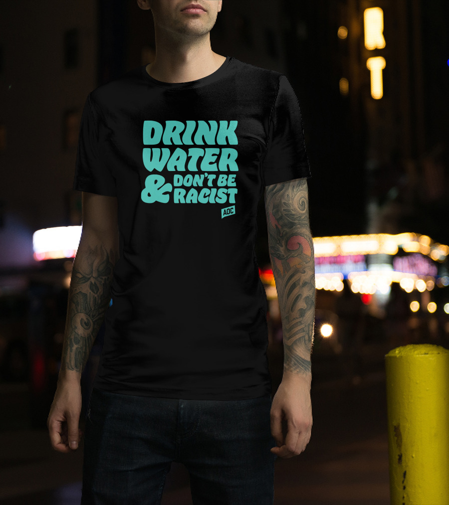Drink Water And Don't Be Racist AOC T-Shirt