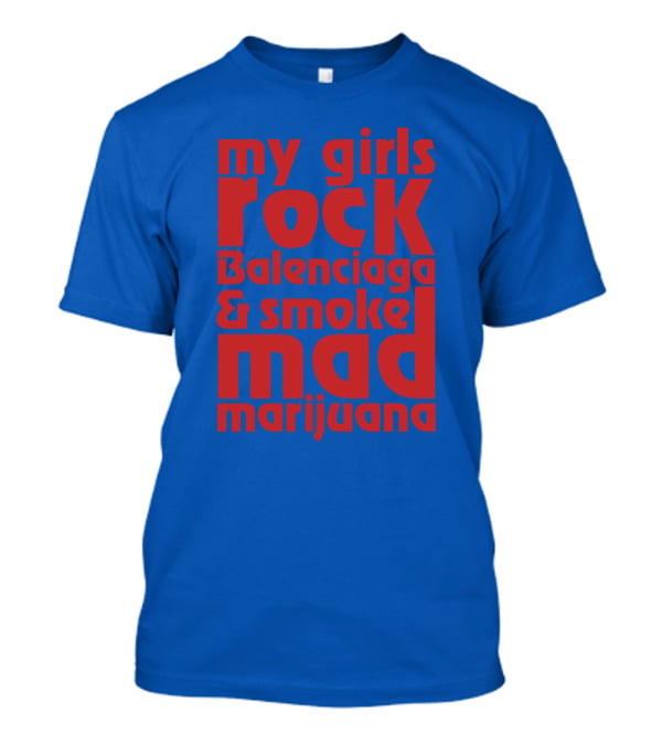My Girls Rock Balenciaga And Smoke Mad Marijuana T-Shirt