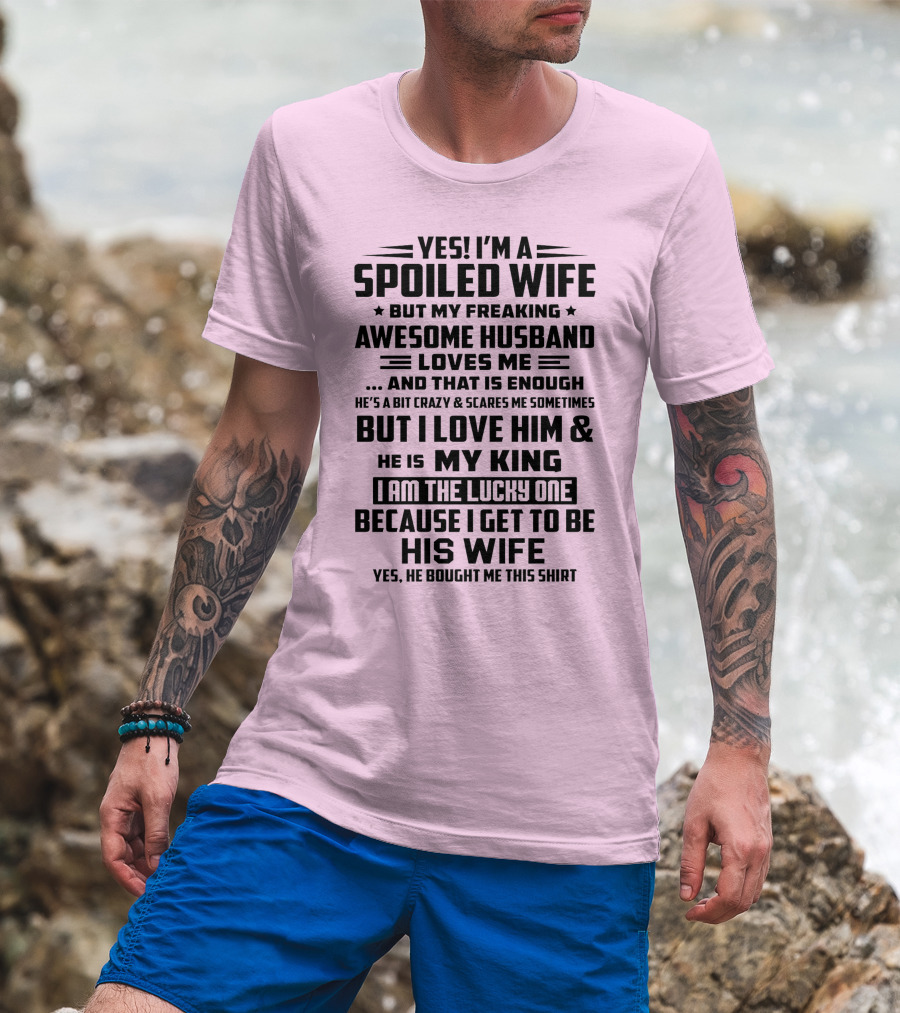 Yes I'm A Spoiled Wife But My Freaking Awesome Husband Loves ME And That Is Enough But I Love Him And He Is My King I Am The Lucky One Because I Get To Be His Wife T-Shirt