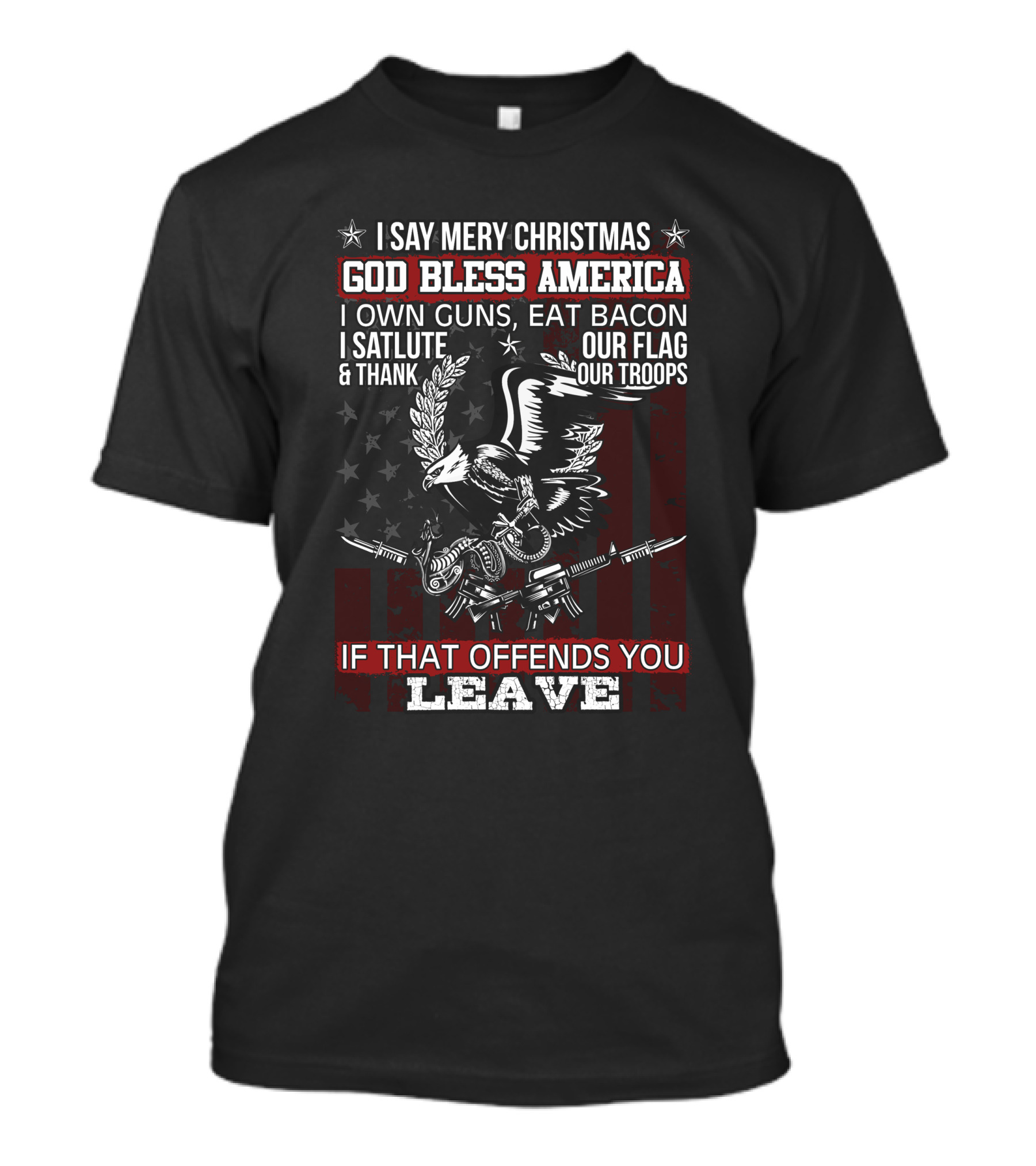 I Say Merry Christmas God Bless America I Own Guns Eat Bacon Salute Thank Our Flag Troops If That Offends You Leave T-Shirt