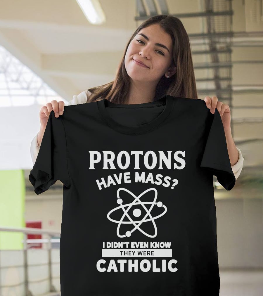 Protons Have Mass I Didn't Even Know They Were Catholic T-Shirt