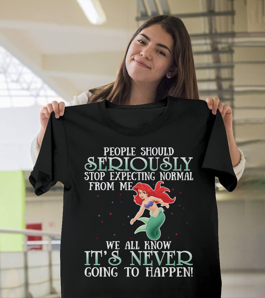 People Should Seriously Stop Expecting Normal From Me We All Know It's Never Going To Happen Ariel T-Shirt