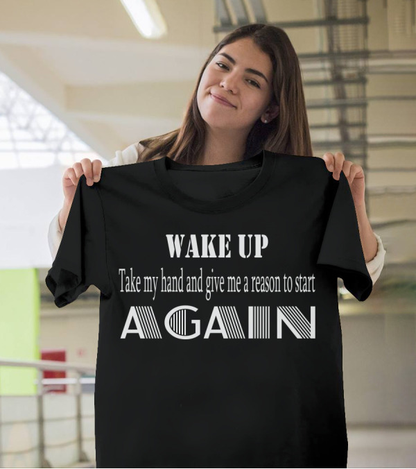 WAKE UP Take My Hand And Give Me A Reason To Start Again T-Shirt