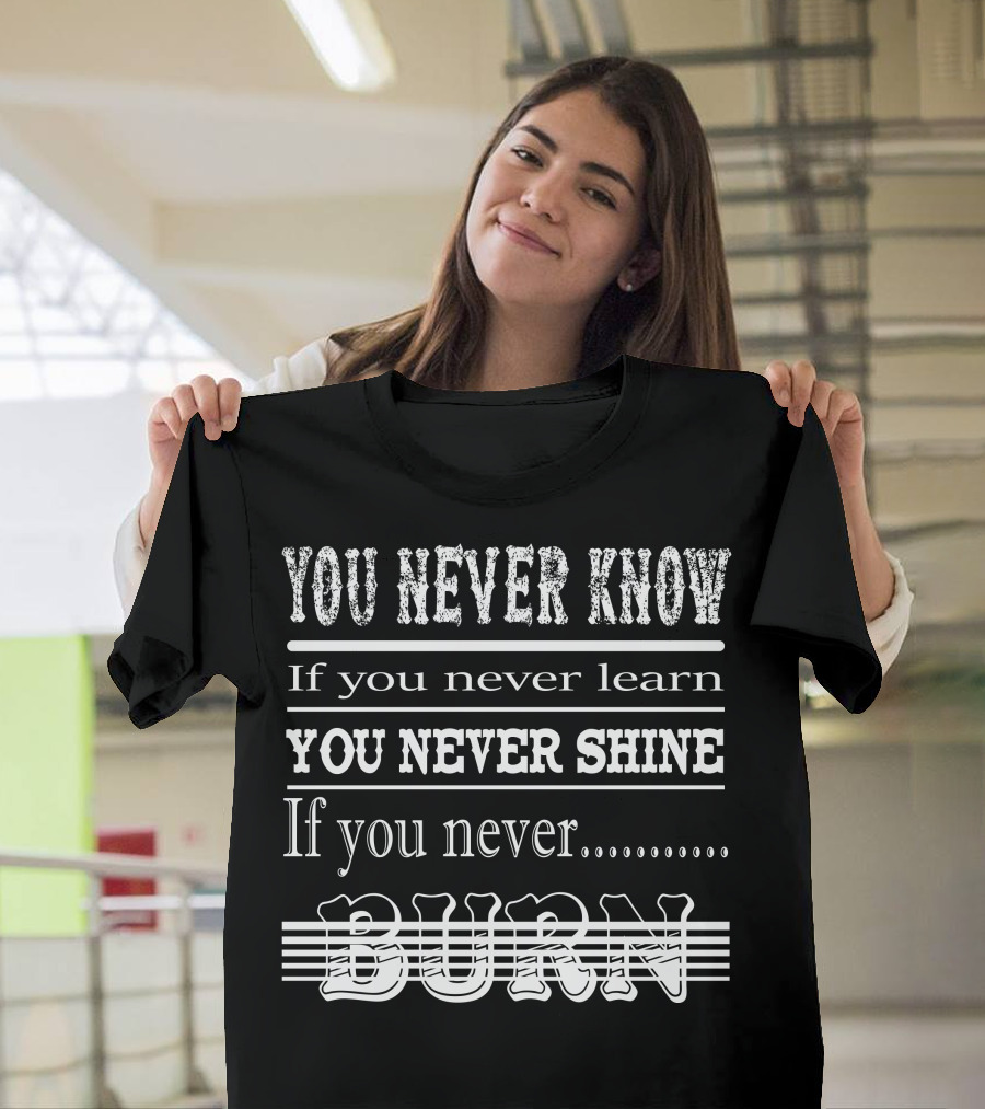 YOU NEVER KNOW IF YOU NEVER LEARN YOU NEVER SHINE IF YOU NEVER BURN T-Shirt