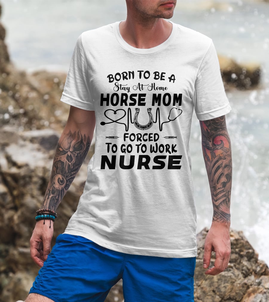 Born To Be A Stay At Home Horse Mom Forced To Go To Work Nurse T-Shirt