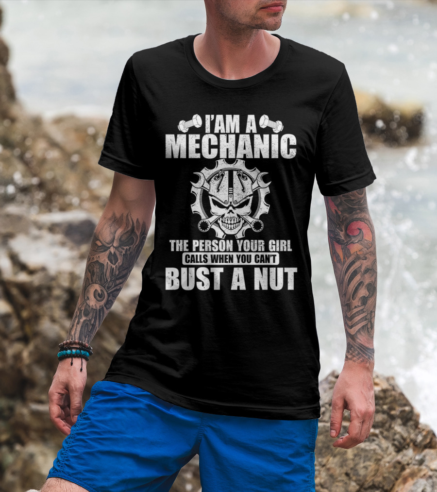 I Am A Mechanic The Person Your Girl Calls When You Can't Bust A Nut T-Shirt