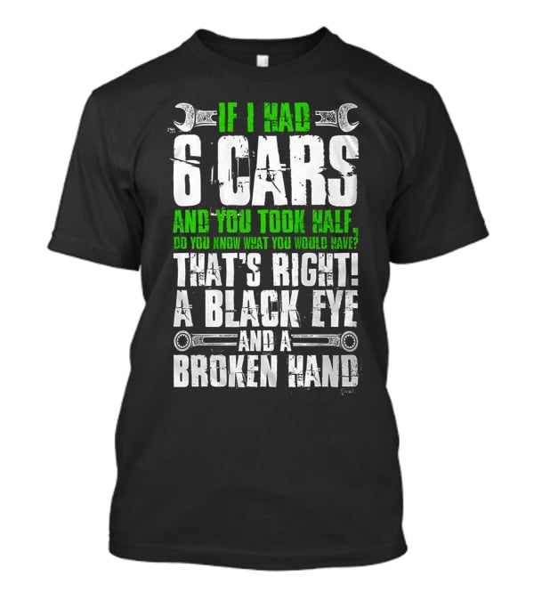 If I Had 6 Cars And You Took Half Do You Know What You Would Have That's Right A Black Eye And A Broken Hand T-Shirt