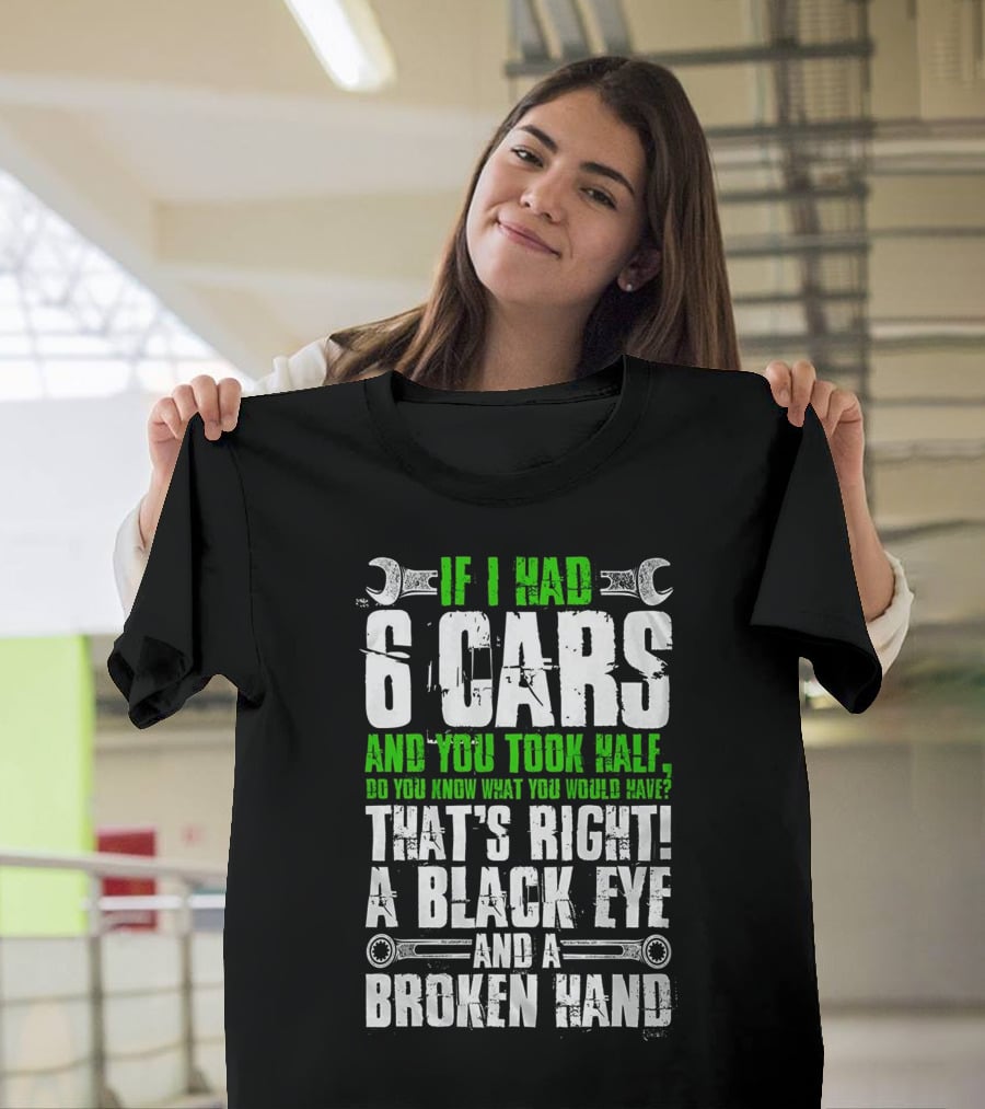 If I Had 6 Cars And You Took Half Do You Know What You Would Have That's Right A Black Eye And A Broken Hand T-Shirt