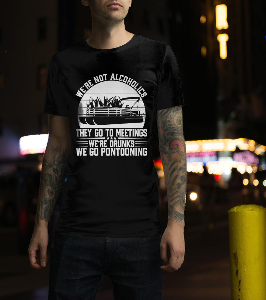We're Not Alcoholics They Go To Meetings We're Drunks We Go Pontooning T-Shirt