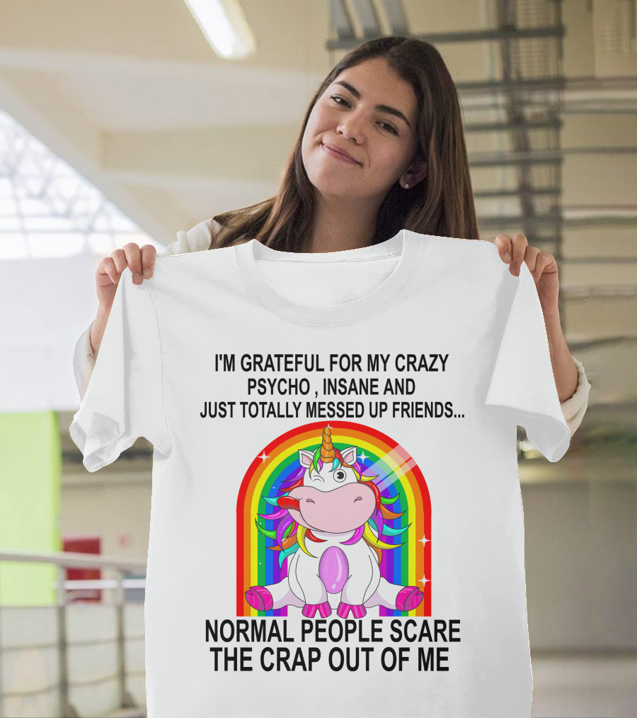 I'm Grateful For My Crazy Psycho Insane And Just Totally Messed Up Friends Normal People Scare The Crap Out Of Me T-Shirt