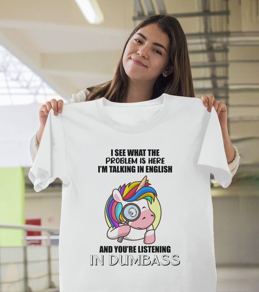 I See What The Problem Is Here I'm Talking In English And You're Listening In Dumbass Unicorn Magnifying Glass T-Shirt