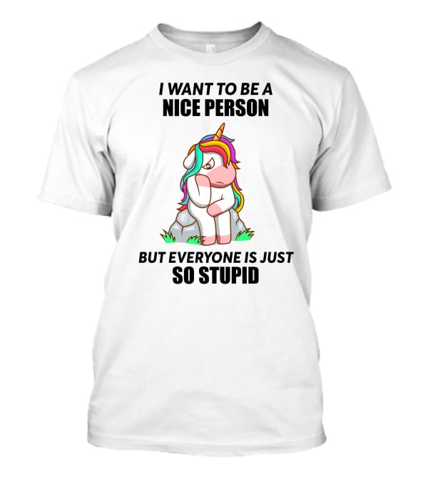 I Want To Be A Nice Person Unicorn But Everyone Is Just So Stupid T-Shirt