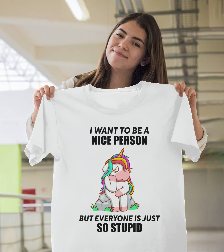 I Want To Be A Nice Person Unicorn But Everyone Is Just So Stupid T-Shirt
