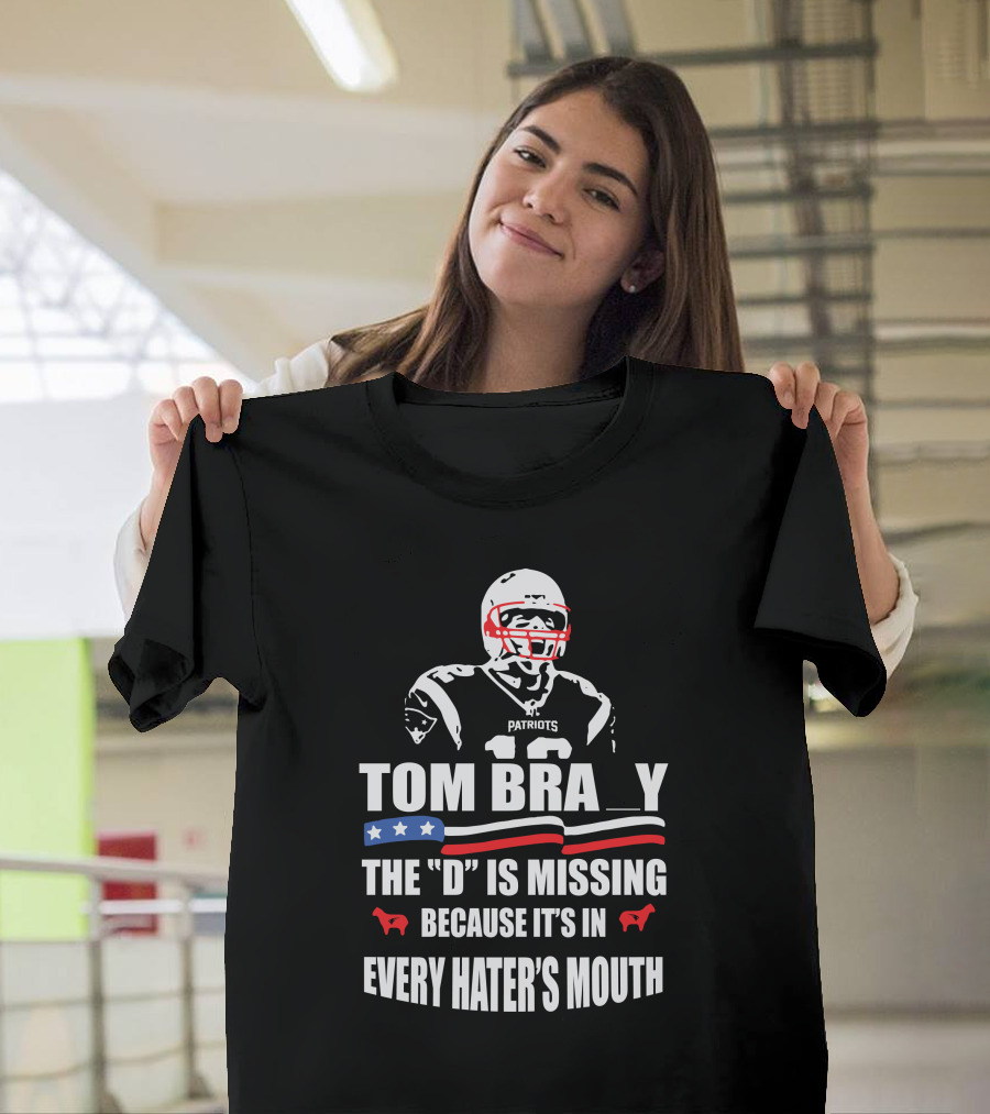 Tom Brady The D Is Missing Because It's In Every Hater's Mouth Patriots T-Shirt