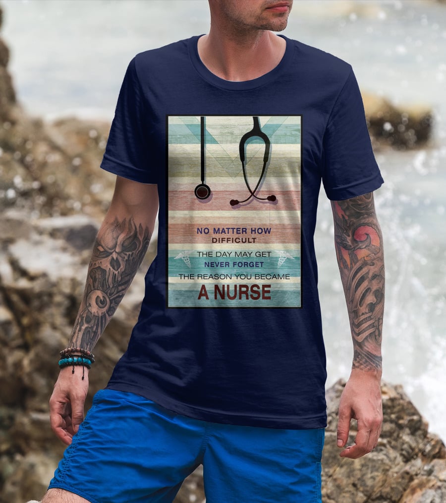No Matter How Difficult The Day May Get Never Forget The Reason You Became A Nurse T-Shirt