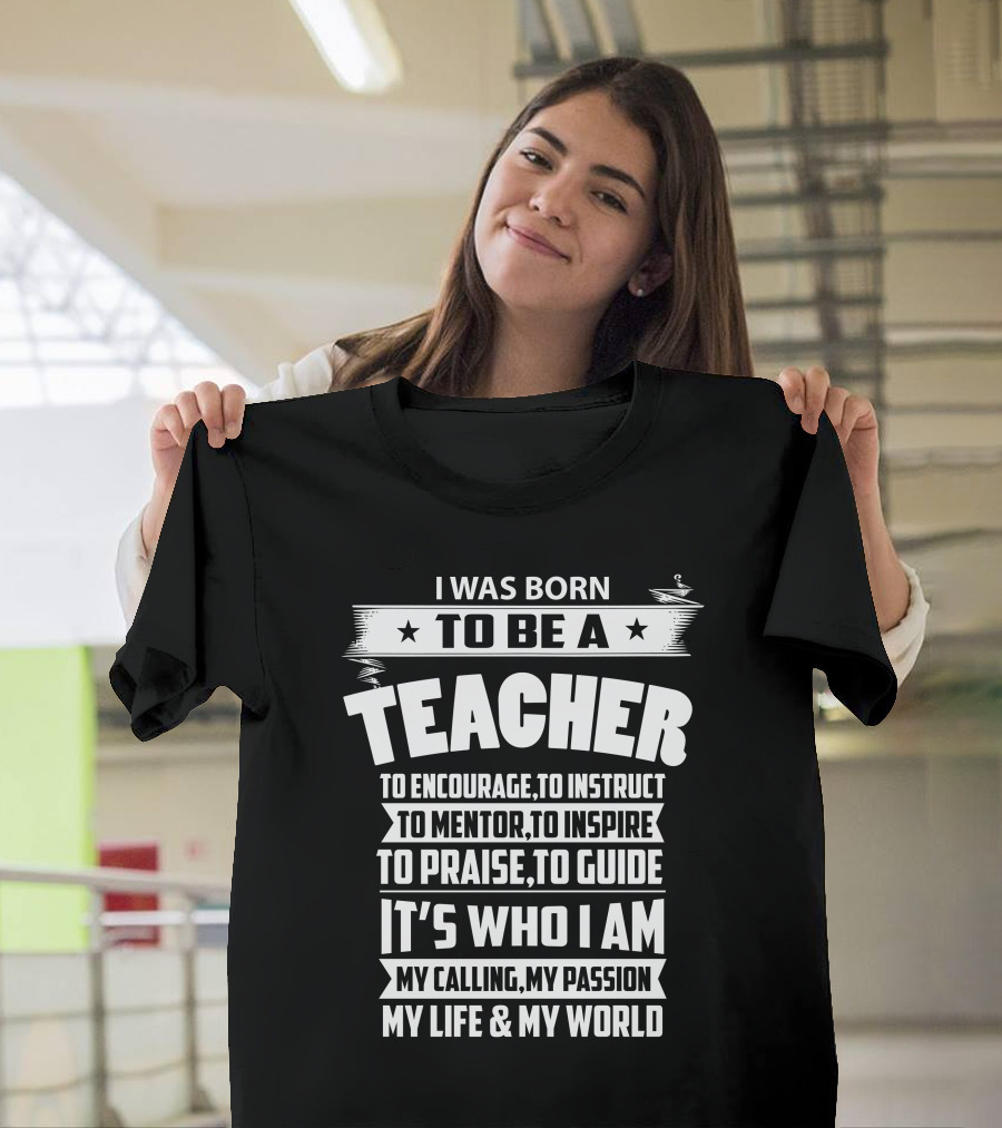 I Was Born To Be A Teacher To Encourage To Instruct To Mentor To Inspire To Praise To Guide It's Who I Am My Calling My Passion My Life And My World T-Shirt