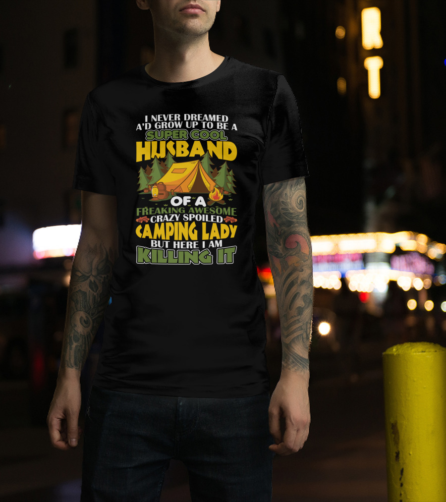 I Never Dreamed I'd Grow Up To Be A Super Cool Husband Of A Freaking Awesome Crazy Spoiled Camping Lady But Here I Am Killing It T-Shirt