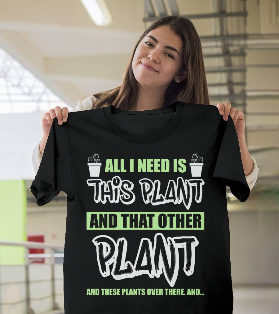 All I Need Is This Plant and That Other Plant and These Plants Over There Gardening Humor T-Shirt