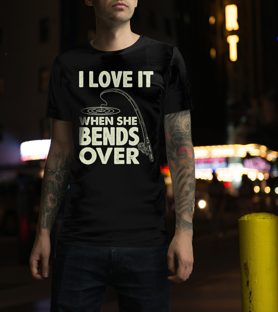 I Love It When She Bends Over Fishing Rod Humor T-Shirt