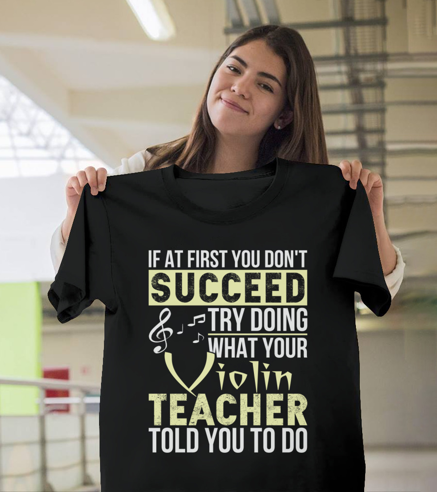 IF AT FIRST YOU DON'T SUCCEED TRY DOING WHAT YOUR VIOLIN TEACHER TOLD YOU TO DO T-Shirt