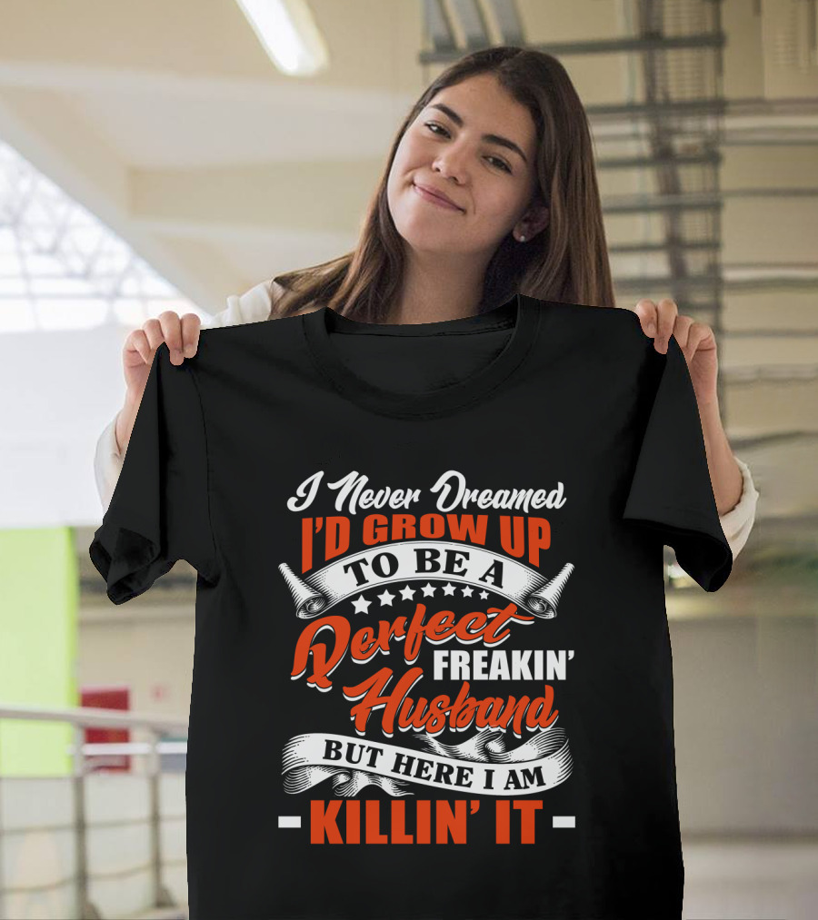 I Never Dreamed I'd Grow Up To Be A Perfect Freakin' Husband But Here I Am Killin' It T-Shirt