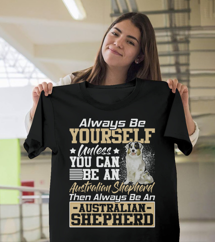 Always Be Yourself Unless You Can Be An Australian Shepherd Then Always Be An Australian Shepherd T-Shirt