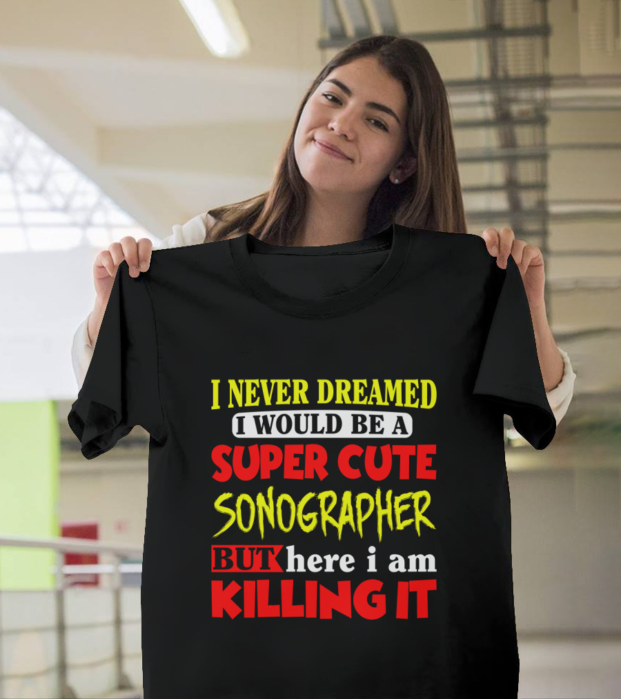 I Never Dreamed I Would Be A Super Cute Sonographer But Here I Am Killing It T-Shirt
