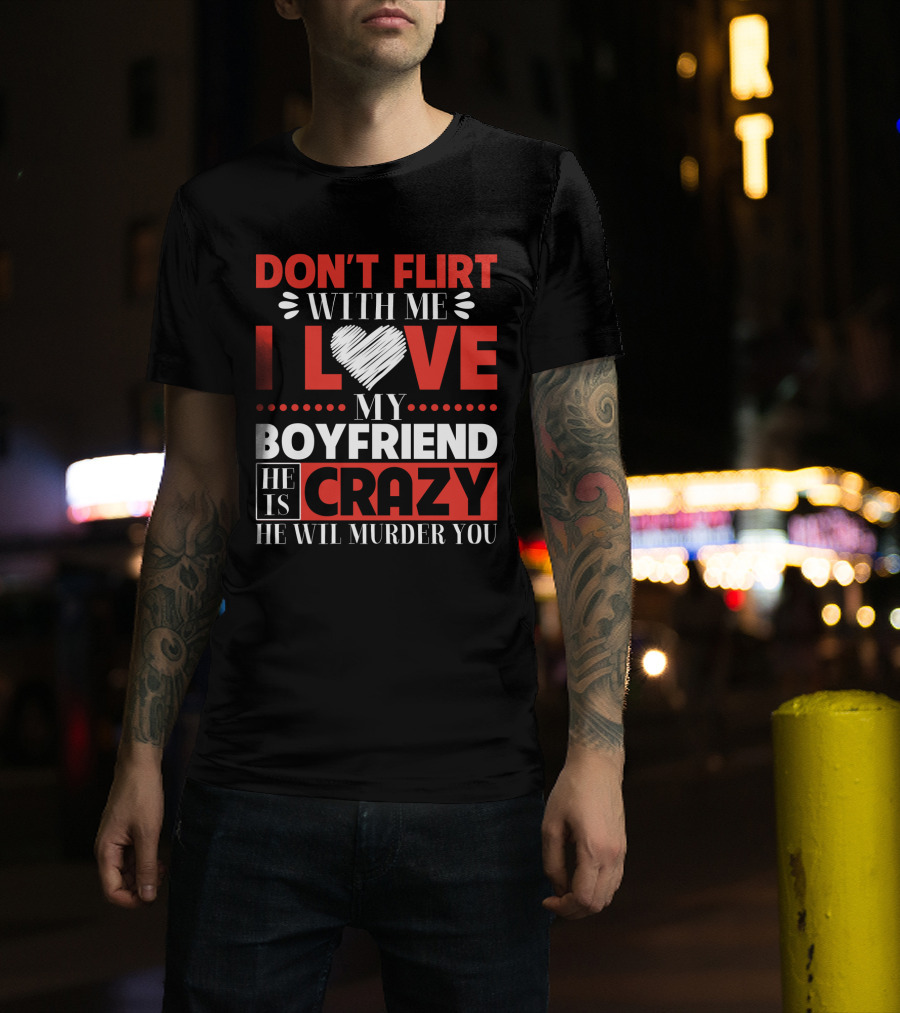 Don't Flirt With ME I Love My Boyfriend He Is Crazy He Will Murder You T-Shirt