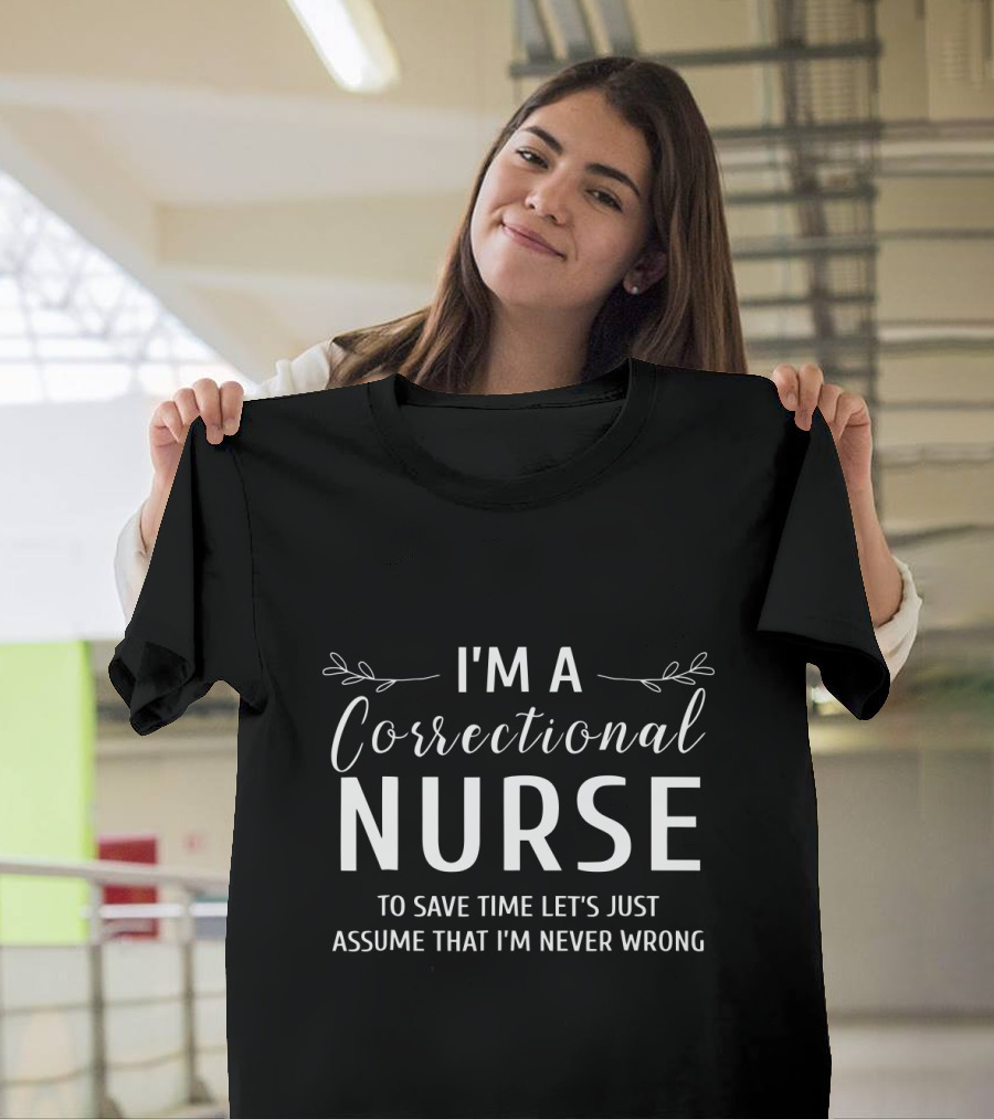 I'm A Correctional Nurse To Save Time Let's Just Assume That I'm Never Wrong T-Shirt