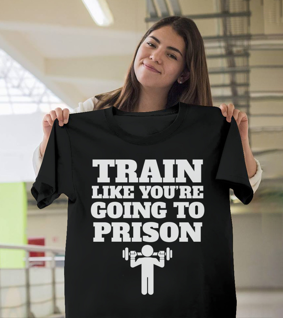 Train Like Youre Going To Prison Funny Gym Workout Motivation With Weightlifting T-Shirt