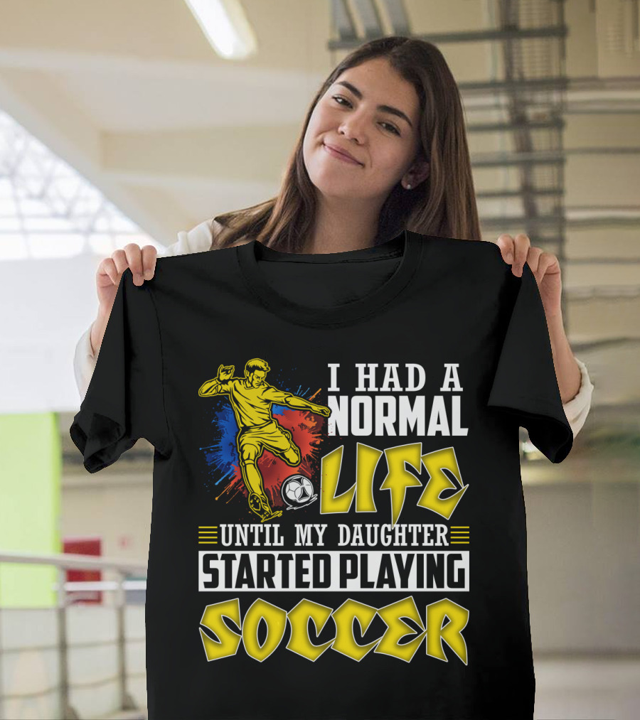 I Had A Normal Life Until My Daughter Started Playing Soccer T-Shirt