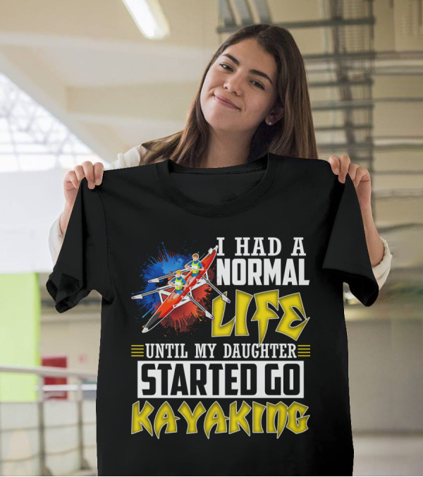 I Had A Normal Life Until My Daughter Started Go Kayaking Canoe Paddles Adventure T-Shirt
