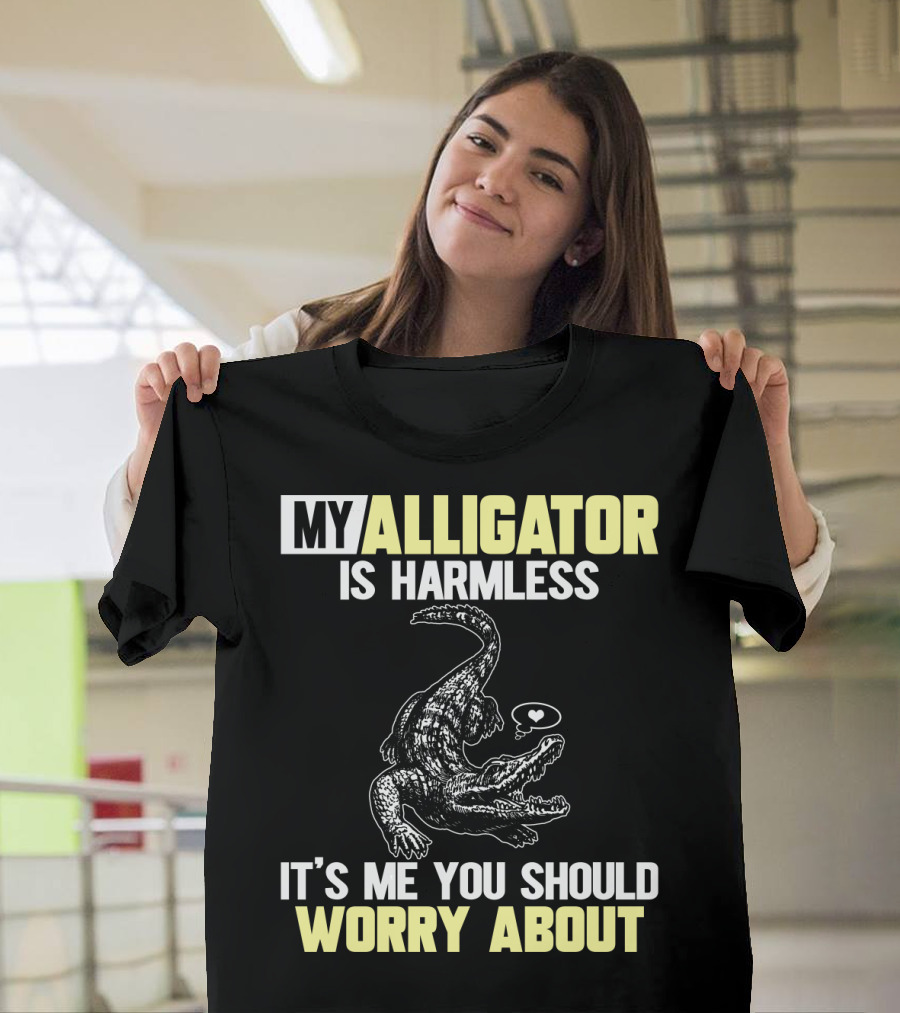 My Alligator Is Harmless It's ME You Should Worry About T-Shirt