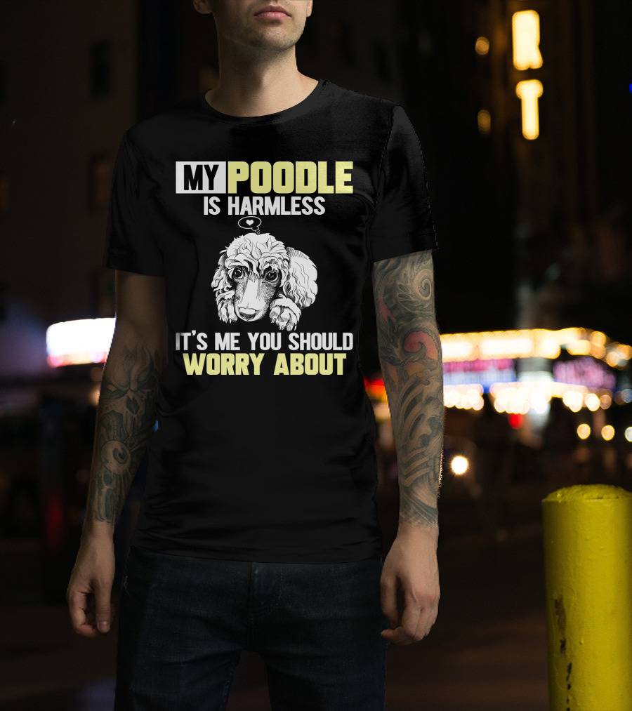 My Poodle Is Harmless It's ME You Should Worry About T-Shirt