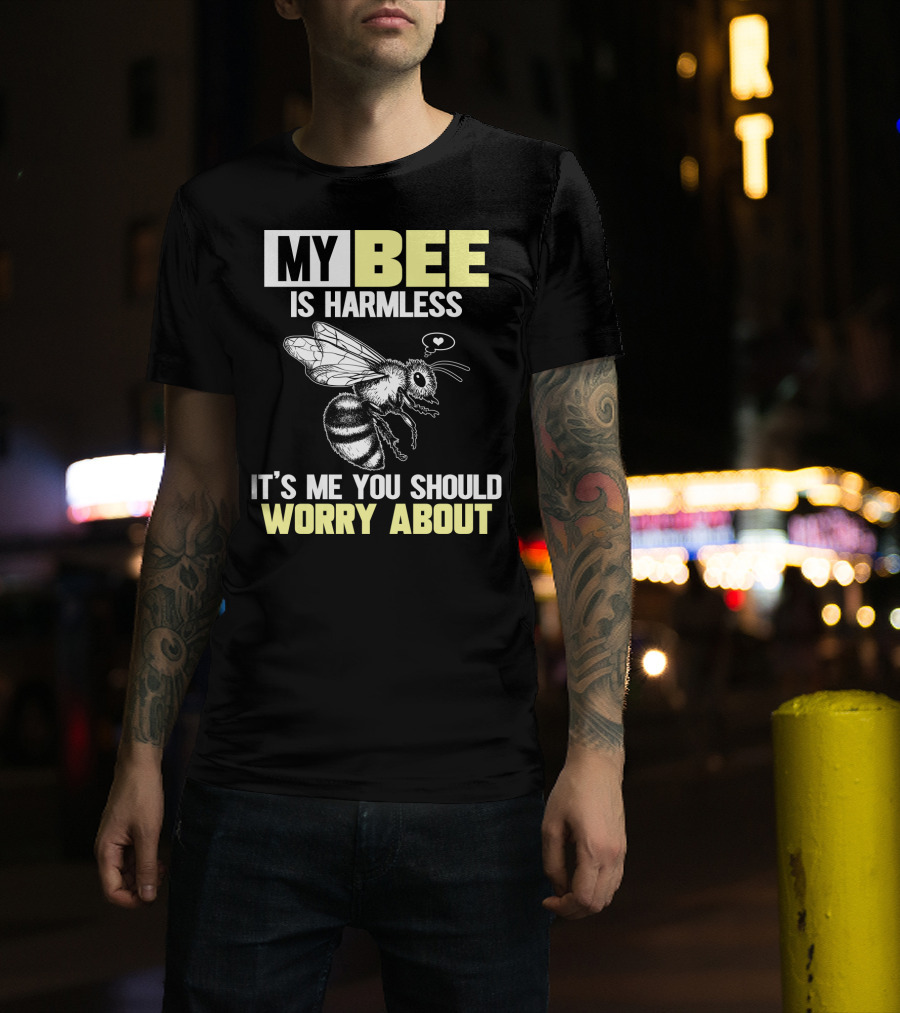 My Bee Is Harmless It's ME You Should Worry About T-Shirt