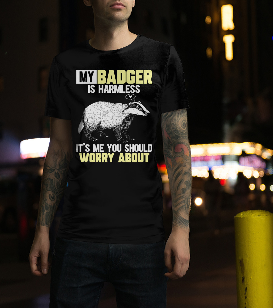 MY BADGER IS HARMLESS IT'S ME YOU SHOULD WORRY ABOUT T-Shirt