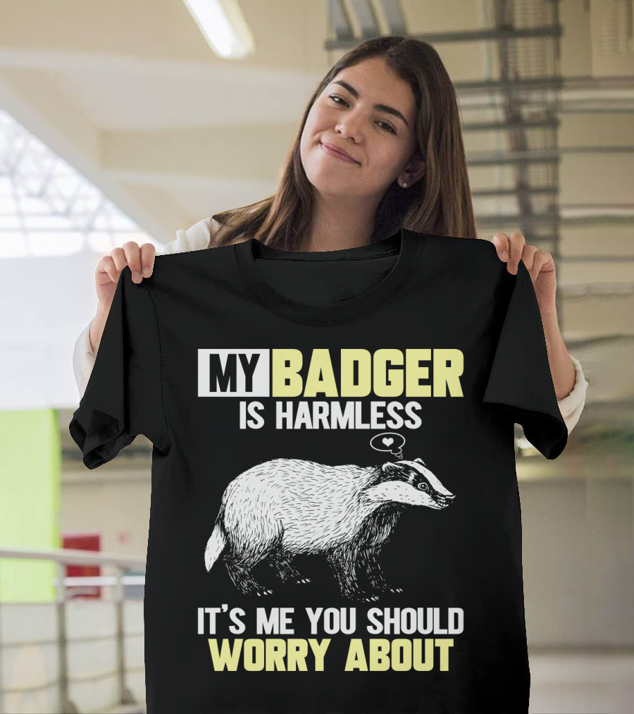 MY BADGER IS HARMLESS IT'S ME YOU SHOULD WORRY ABOUT T-Shirt