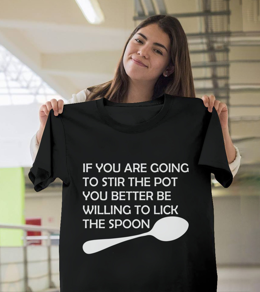 If You Are Going To Stir The Pot You Better Be Willing To Lick The Spoon T-Shirt