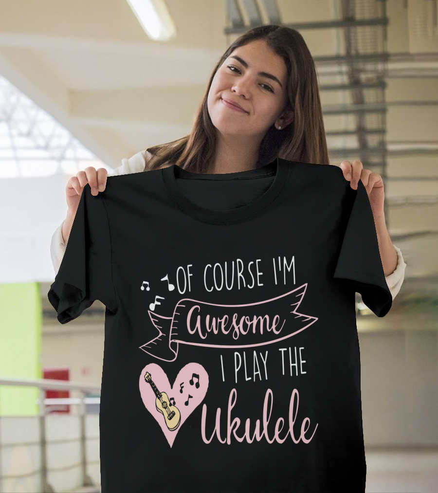 Of Course I'm Awesome I Play The Ukulele T-Shirt