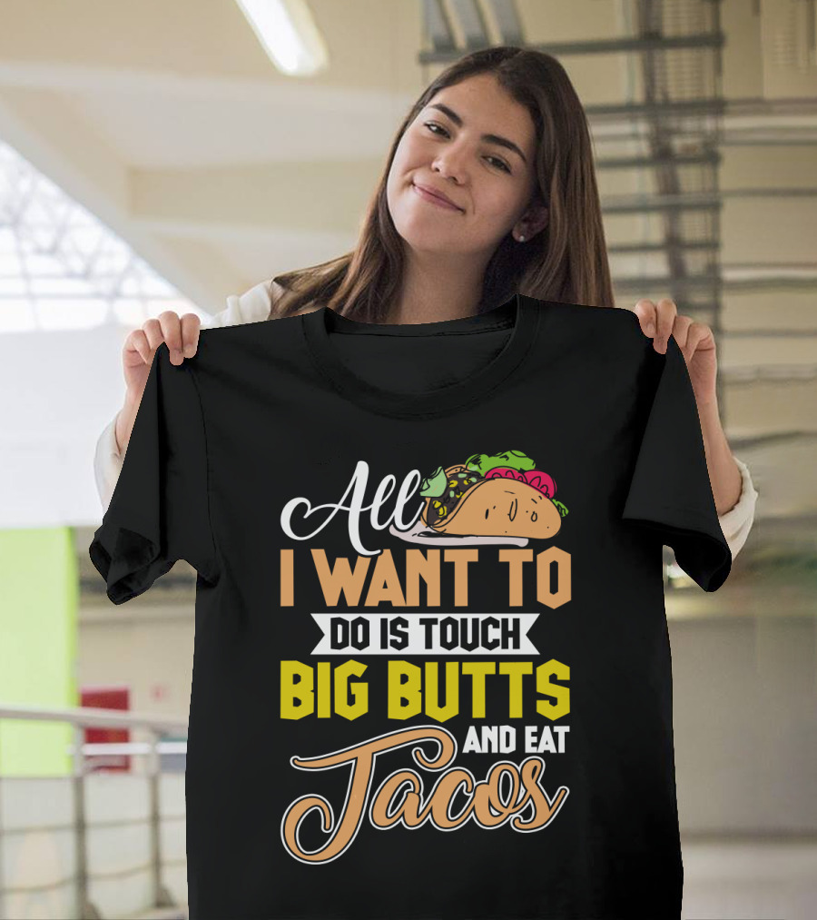 All I Want To Do Is Touch Big Butts And Eat Tacos With Taco T-Shirt