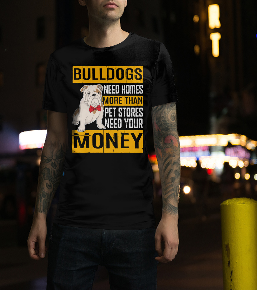 BULLDOGS Need Homes More Than Pet Stores Need Your Money T-Shirt