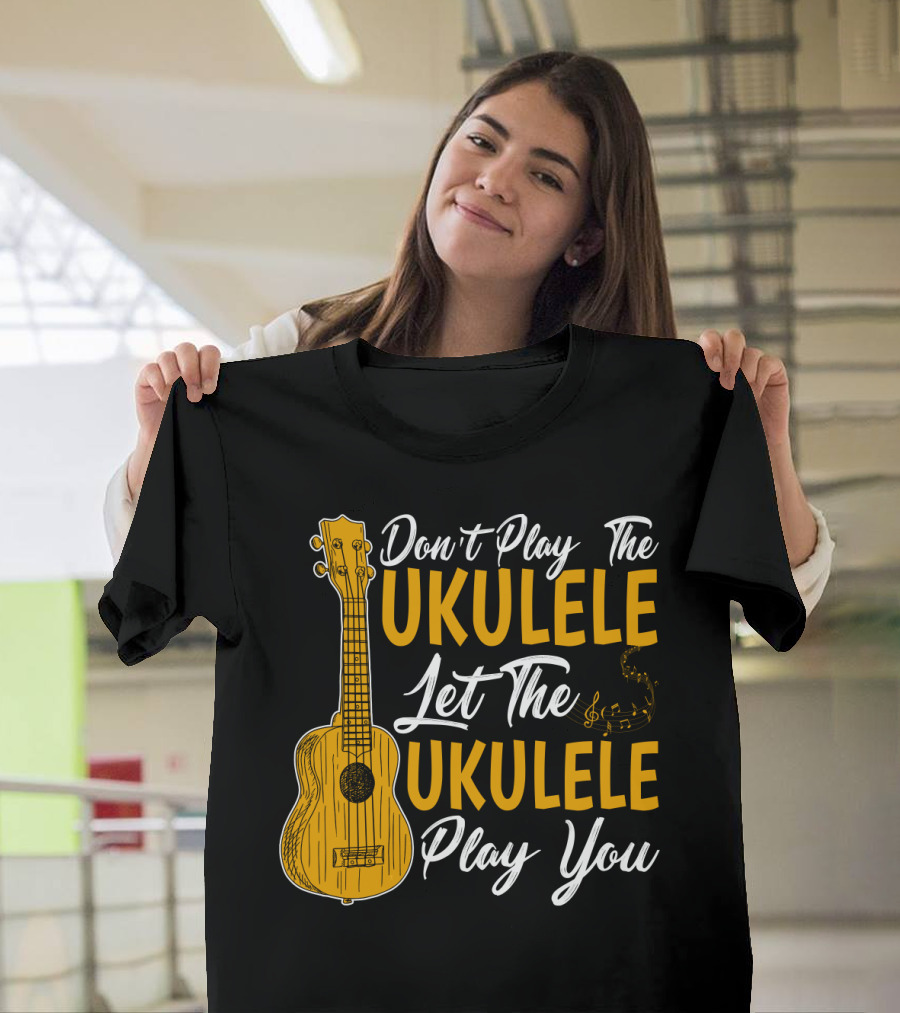 Don't Play The Ukulele Let The Ukulele Play You T-Shirt