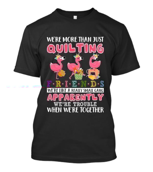 We're More Than Just Quilting Friends Like A Really Small Gang Apparently Trouble Together T-Shirt
