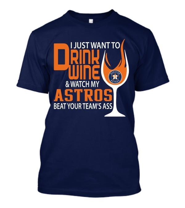 I Just Want To Drink Wine And Watch My Astros Beat Your Team’s Ass T-Shirt