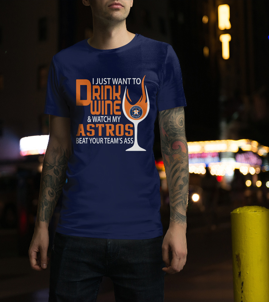 I Just Want To Drink Wine And Watch My Astros Beat Your Team’s Ass T-Shirt