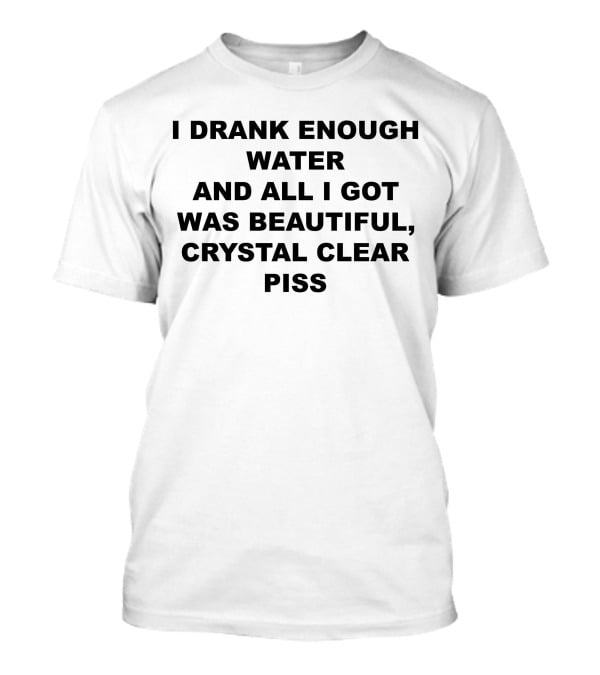 I Drank Enough Water And All I Got Was Beautiful Crystal Clear Piss T-Shirt