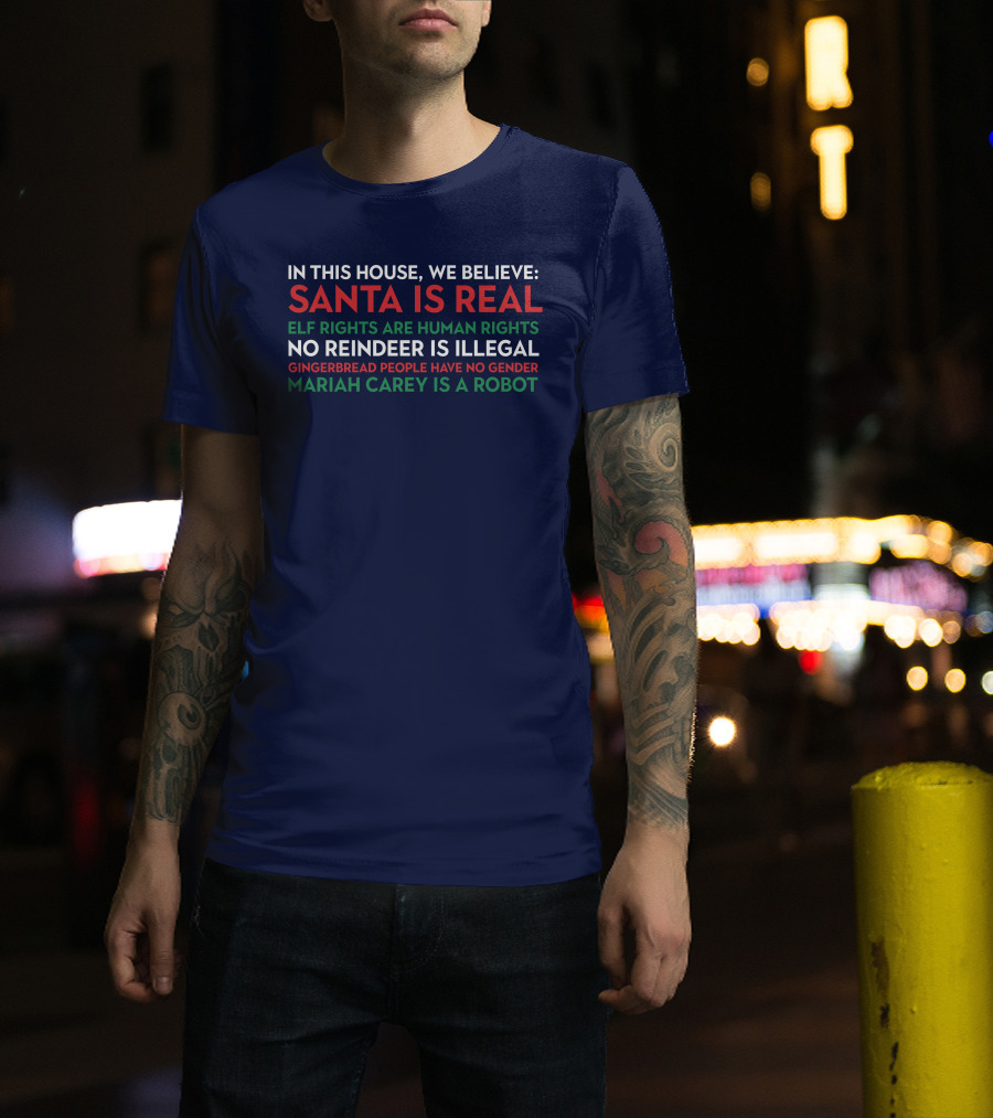 In This House We Believe Santa Is Real Elf Rights Are Human Rights No Reindeer Is Illegal Gingerbread People Have No Gender Mariah Carey Is A Robot T-Shirt